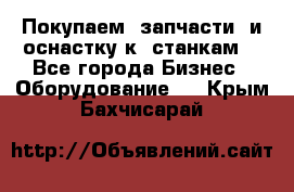 Покупаем  запчасти  и оснастку к  станкам. - Все города Бизнес » Оборудование   . Крым,Бахчисарай